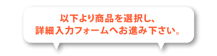 以下より商品を選択し、入力フォームへお進みください。